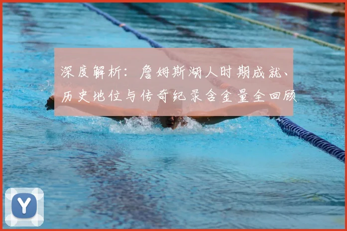 深度解析：詹姆斯湖人时期成就、历史地位与传奇纪录含金量全回顾