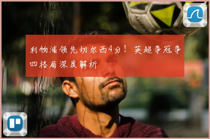 利物浦领先切尔西4分！英超争冠争四格局深度解析