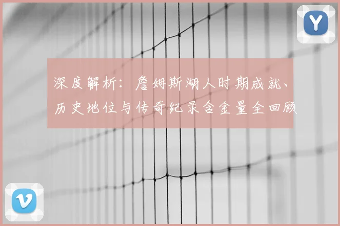 深度解析：詹姆斯湖人时期成就、历史地位与传奇纪录含金量全回顾
