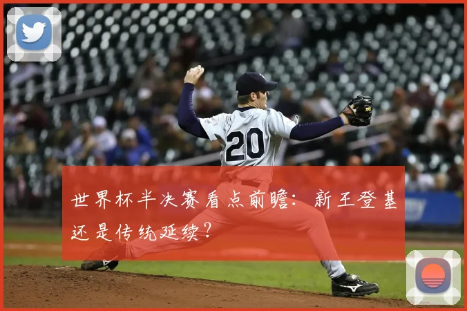 世界杯半决赛看点前瞻：新王登基还是传统延续？