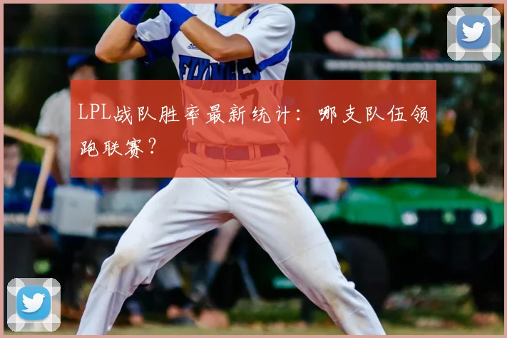 LPL战队胜率最新统计:哪支队伍领跑联赛?