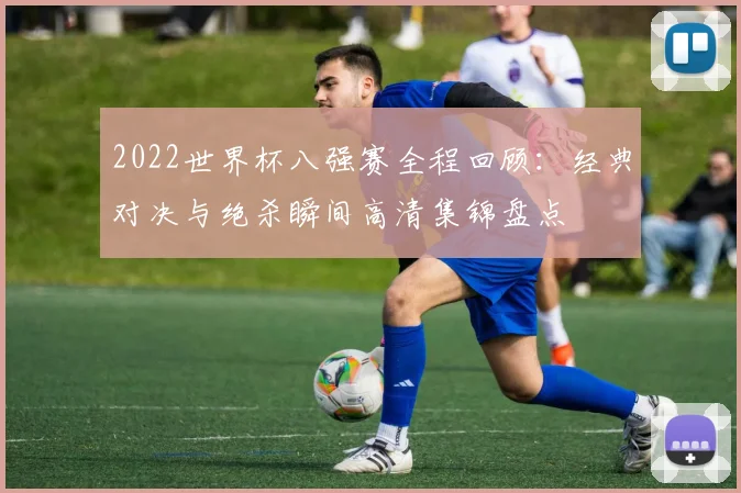 2022世界杯八强赛全程回顾：经典对决与绝杀瞬间高清集锦盘点