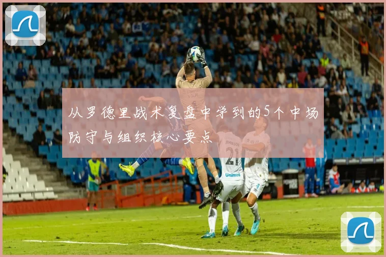 从罗德里战术复盘中学到的5个中场防守与组织核心要点
