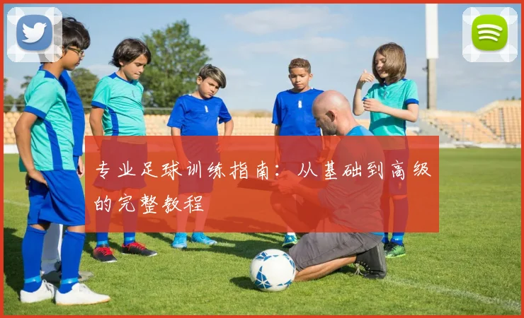 专业足球训练指南:从基础到高级的完整教程