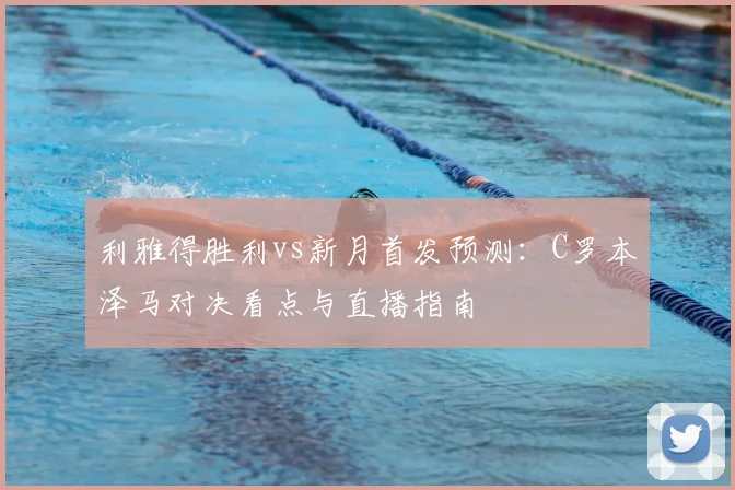 利雅得胜利vs新月首发预测：C罗本泽马对决看点与直播指南