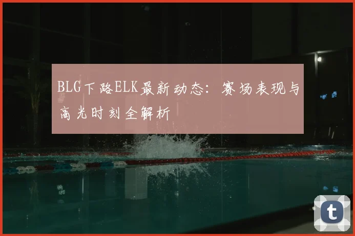 BLG下路ELK最新动态：赛场表现与高光时刻全解析