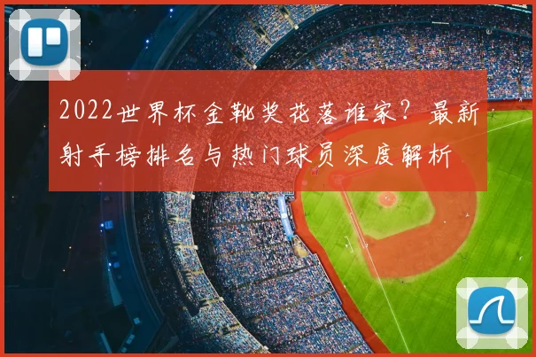 2022世界杯金靴奖花落谁家？最新射手榜排名与热门球员深度解析