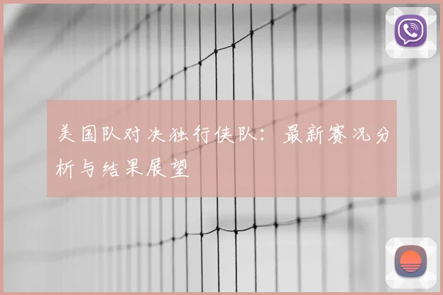 美国队对决独行侠队：最新赛况分析与结果展望
