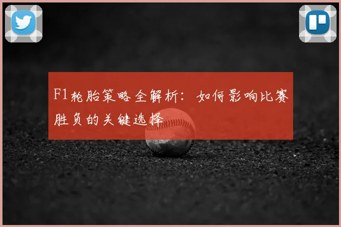 F1轮胎策略全解析:如何影响比赛胜负的关键选择