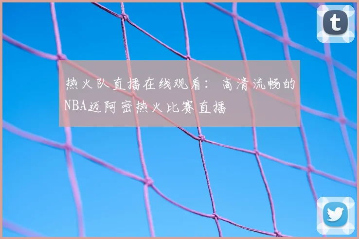 热火队直播在线观看：高清流畅的NBA迈阿密热火比赛直播