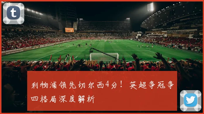 利物浦领先切尔西4分！英超争冠争四格局深度解析