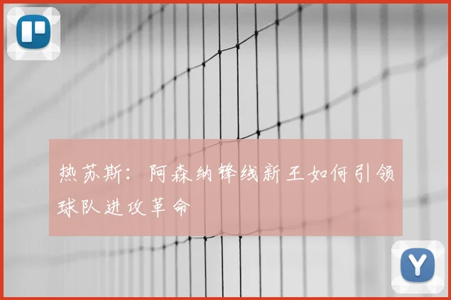热苏斯：阿森纳锋线新王如何引领球队进攻革命