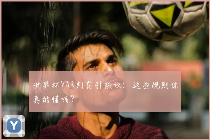 世界杯VAR判罚引热议:这些规则你真的懂吗?