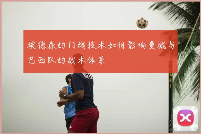 埃德森的门线技术如何影响曼城与巴西队的战术体系