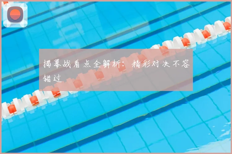 揭幕战看点全解析：精彩对决不容错过