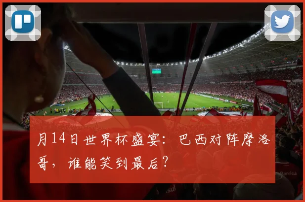 月14日世界杯盛宴:巴西对阵摩洛哥,谁能笑到最后?