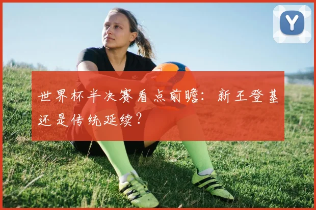 世界杯半决赛看点前瞻:新王登基还是传统延续?