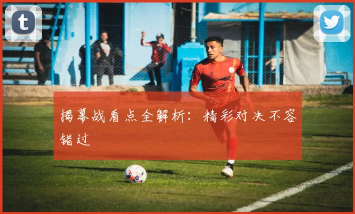 揭幕战看点全解析:精彩对决不容错过