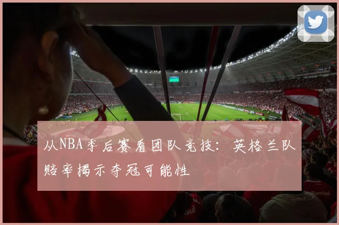 从NBA季后赛看团队竞技：英格兰队赔率揭示夺冠可能性