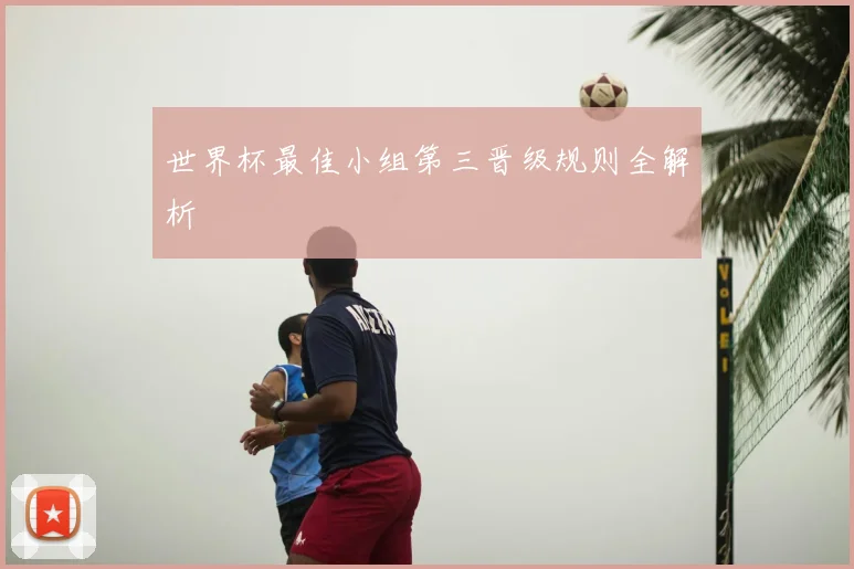 世界杯最佳小组第三晋级规则全解析