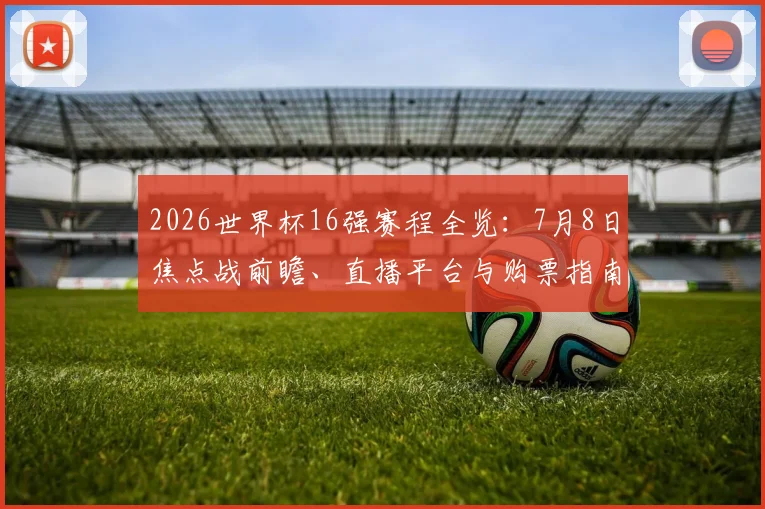 2026世界杯16强赛程全览：7月8日焦点战前瞻、直播平台与购票指南