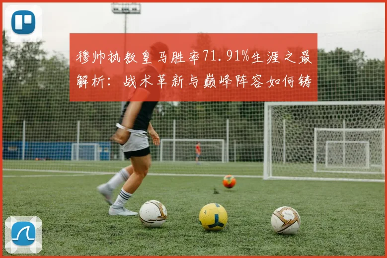 穆帅执教皇马胜率71.91%生涯之最解析：战术革新与巅峰阵容如何铸就超高胜率