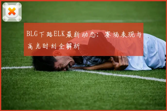 BLG下路ELK最新动态：赛场表现与高光时刻全解析