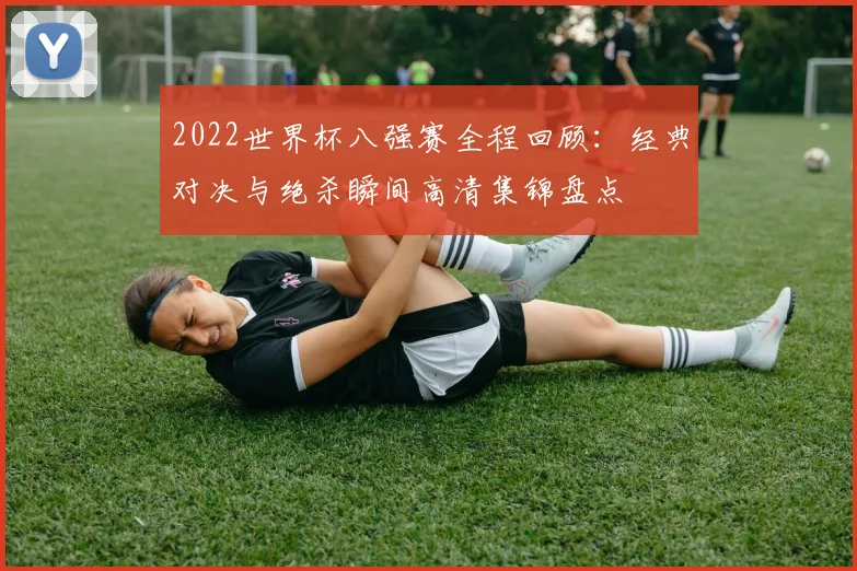 2022世界杯八强赛全程回顾：经典对决与绝杀瞬间高清集锦盘点
