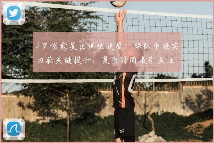 J罗伤愈复出训练进展：球队中场实力获关键提升，复出时间表引关注