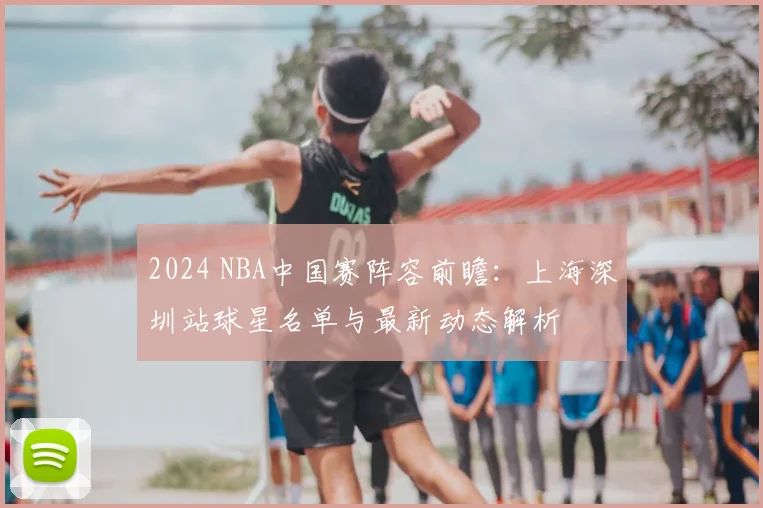 2024 NBA中国赛阵容前瞻：上海深圳站球星名单与最新动态解析