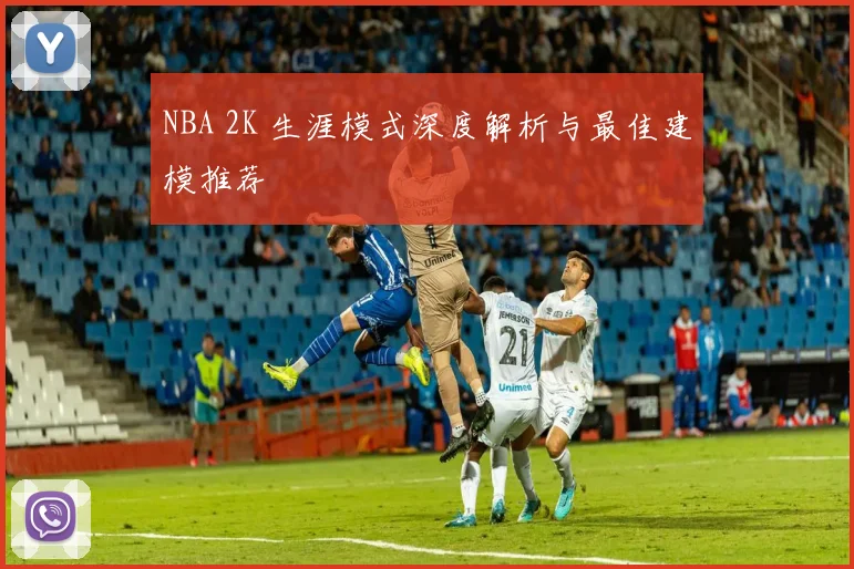 NBA 2K 生涯模式深度解析与最佳建模推荐