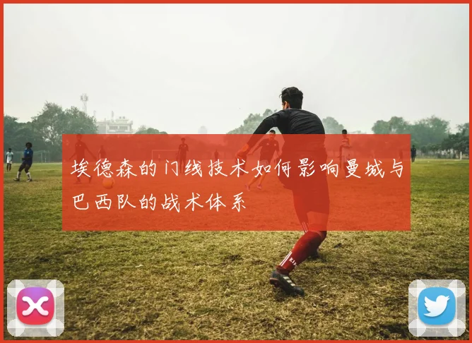 埃德森的门线技术如何影响曼城与巴西队的战术体系